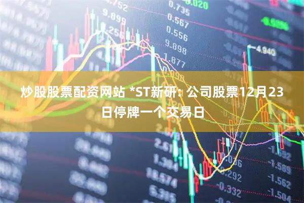炒股股票配资网站 *ST新研: 公司股票12月23日停牌一个交易日
