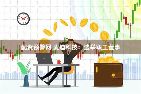 配资预警网 麦迪科技：选举职工董事