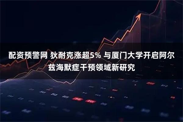 配资预警网 狄耐克涨超5% 与厦门大学开启阿尔兹海默症干预领域新研究